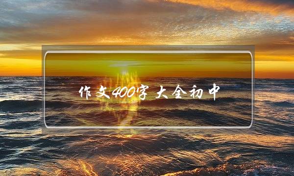 作文400字大全初中,作文400字大全初中写景-第1张图片-微作文