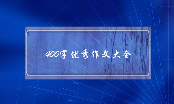 400字优秀作文大全,400字优秀作文大全五年级-第1张图片-微作文