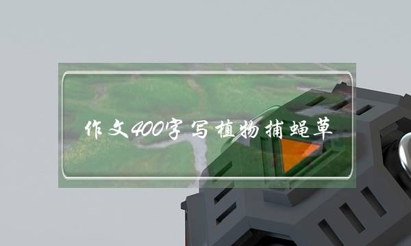 作文400字写植物捕蝇草,小学生写植物的作文400字-第1张图片-微作文