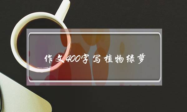 作文400字写植物绿萝,写植物品质的作文400字-第1张图片-微作文