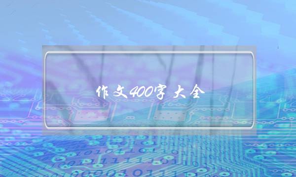 作文400字大全 初中生,初中生作文400字以上-第1张图片-微作文