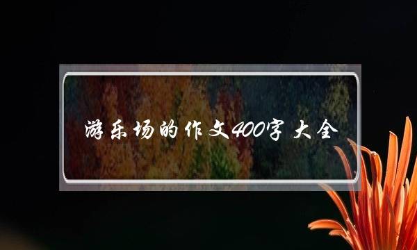 游乐场的作文400字大全,推荐一个游乐场400字作文-第1张图片-微作文